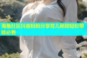 海角社区抖音妈妈分享育儿秘籍轻松带娃必看