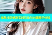 海角社区畅享实时互动与兴趣圈子体验