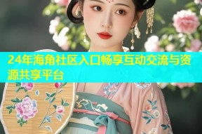 24年海角社区入口畅享互动交流与资源共享平台