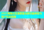 2021海角社区最新版全新功能体验与用户互动指南