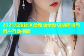 2021海角社区最新版全新功能体验与用户互动指南