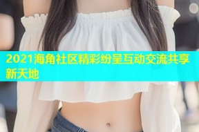 2021海角社区精彩纷呈互动交流共享新天地