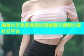 海角社区免费版即时语音聊天视频分享社交平台