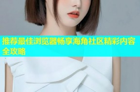 推荐最佳浏览器畅享海角社区精彩内容全攻略
