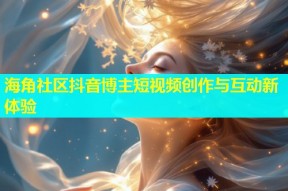 海角社区抖音博主短视频创作与互动新体验
