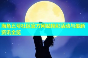 海角五号社区官方网站精彩活动与最新资讯全览