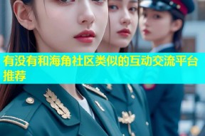 有没有和海角社区类似的互动交流平台推荐