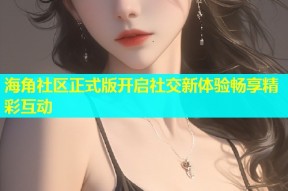 海角社区正式版开启社交新体验畅享精彩互动
