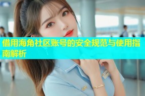 借用海角社区账号的安全规范与使用指南解析