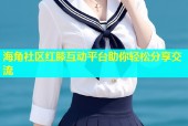 海角社区红膝互动平台助你轻松分享交流