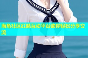 海角社区红膝互动平台助你轻松分享交流
