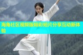 海角社区视频版精彩短片分享互动新体验