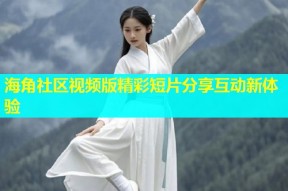 海角社区视频版精彩短片分享互动新体验