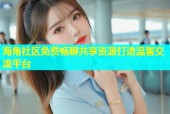 海角社区免费畅聊共享资源打造温馨交流平台