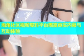 海角社区视频爆料平台揭露真实内幕与互动体验