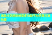 海角社区精彩纷呈多功能平台尽享交流乐趣
