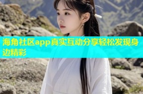 海角社区app真实互动分享轻松发现身边精彩