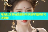 海角社区发帖能删除吗快速掌握操作方法揭秘