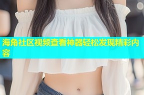 海角社区视频查看神器轻松发现精彩内容