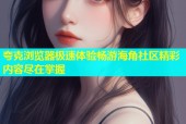 夸克浏览器极速体验畅游海角社区精彩内容尽在掌握
