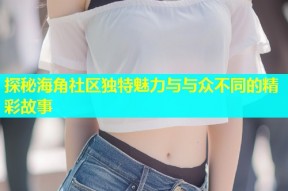 探秘海角社区独特魅力与与众不同的精彩故事