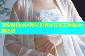 探索海角社区精彩世界尽在官方网站全新体验