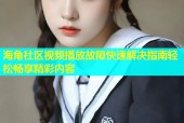 海角社区视频播放故障快速解决指南轻松畅享精彩内容