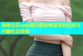 海角社区app网页登录畅享实时互动与兴趣社交体验