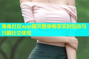 海角社区app网页登录畅享实时互动与兴趣社交体验