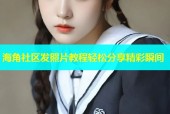 海角社区发照片教程轻松分享精彩瞬间