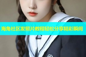 海角社区发照片教程轻松分享精彩瞬间