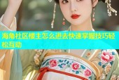 海角社区楼主怎么进去快速掌握技巧轻松互动
