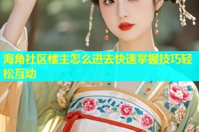 海角社区楼主怎么进去快速掌握技巧轻松互动