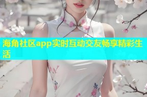 海角社区app实时互动交友畅享精彩生活