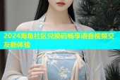 2024海角社区兑换码畅享语音视频交友新体验
