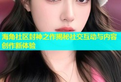 海角社区封神之作揭秘社交互动与内容创作新体验