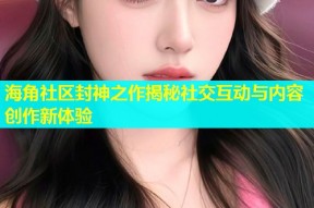 海角社区封神之作揭秘社交互动与内容创作新体验