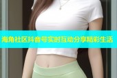 海角社区抖音号实时互动分享精彩生活