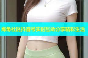 海角社区抖音号实时互动分享精彩生活