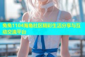兔兔1104海角社区精彩生活分享与互动交流平台