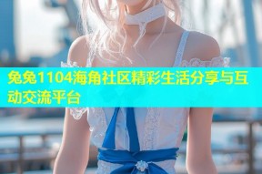兔兔1104海角社区精彩生活分享与互动交流平台