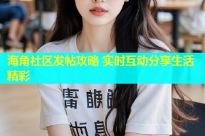 海角社区发帖攻略 实时互动分享生活精彩