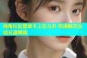 海角社区登录不上怎么办 快速解决互动交流难题