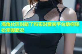 海角社区封路了吗实时查询平台助你轻松掌握路况