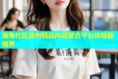 海角社区扬州精品内容聚合平台体验新视界