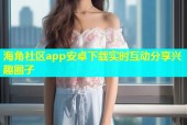 海角社区app安卓下载实时互动分享兴趣圈子