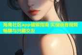 海角社区app破解指南 实现语音视频畅聊与兴趣交友