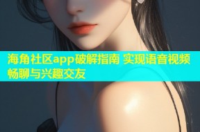 海角社区app破解指南 实现语音视频畅聊与兴趣交友
