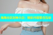 海角社区封神大白：精彩内容聚合互动