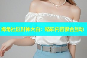 海角社区封神大白：精彩内容聚合互动
